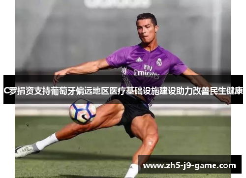 C罗捐资支持葡萄牙偏远地区医疗基础设施建设助力改善民生健康 C罗捐资支持葡萄牙偏远地区医疗基础设施建设助力改善民生健康