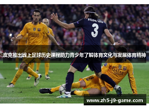 皮克推出线上足球历史课程助力青少年了解体育文化与发展体育精神 皮克推出线上足球历史课程助力青少年了解体育文化与发展体育精神