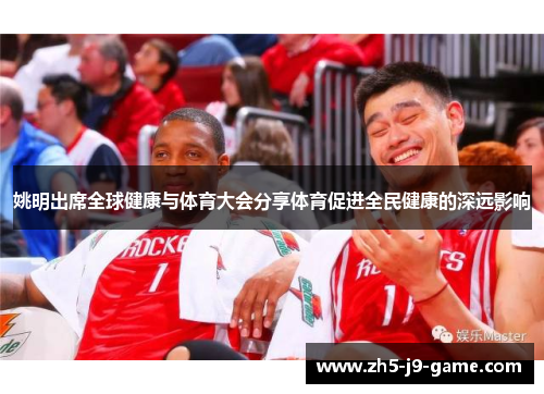 姚明出席全球健康与体育大会分享体育促进全民健康的深远影响 姚明出席全球健康与体育大会分享体育促进全民健康的深远影响
