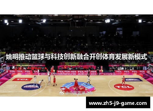 姚明推动篮球与科技创新融合开创体育发展新模式 姚明推动篮球与科技创新融合开创体育发展新模式