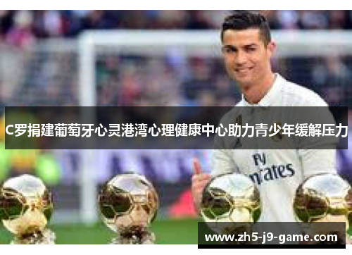 C罗捐建葡萄牙心灵港湾心理健康中心助力青少年缓解压力 C罗捐建葡萄牙心灵港湾心理健康中心助力青少年缓解压力