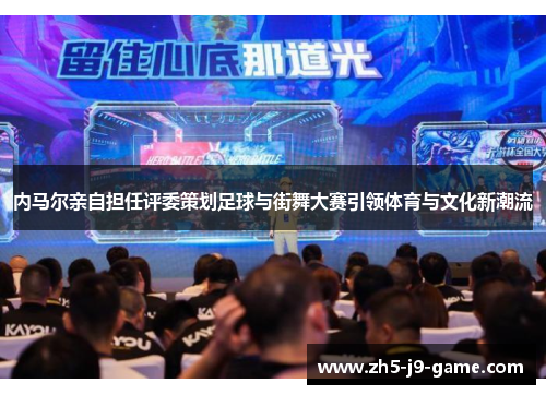 内马尔亲自担任评委策划足球与街舞大赛引领体育与文化新潮流 内马尔亲自担任评委策划足球与街舞大赛引领体育与文化新潮流