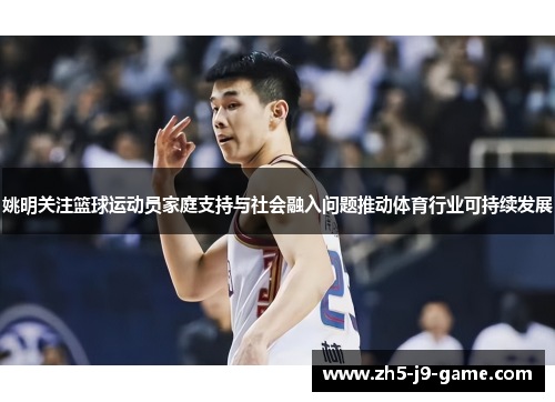 姚明关注篮球运动员家庭支持与社会融入问题推动体育行业可持续发展 姚明关注篮球运动员家庭支持与社会融入问题推动体育行业可持续发展