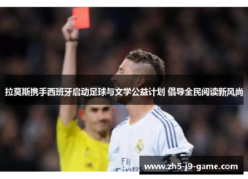 拉莫斯携手西班牙启动足球与文学公益计划 倡导全民阅读新风尚 拉莫斯携手西班牙启动足球与文学公益计划 倡导全民阅读新风尚