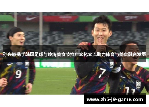 孙兴慜携手韩国足球与传统美食节推广文化交流助力体育与美食融合发展 孙兴慜携手韩国足球与传统美食节推广文化交流助力体育与美食融合发展