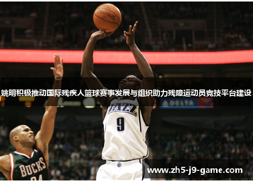 姚明积极推动国际残疾人篮球赛事发展与组织助力残障运动员竞技平台建设 姚明积极推动国际残疾人篮球赛事发展与组织助力残障运动员竞技平台建设