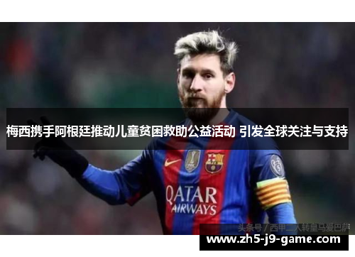 梅西携手阿根廷推动儿童贫困救助公益活动 引发全球关注与支持 梅西携手阿根廷推动儿童贫困救助公益活动 引发全球关注与支持