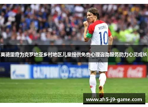 莫德里奇为克罗地亚乡村地区儿童提供免费心理咨询服务助力心灵成长 莫德里奇为克罗地亚乡村地区儿童提供免费心理咨询服务助力心灵成长