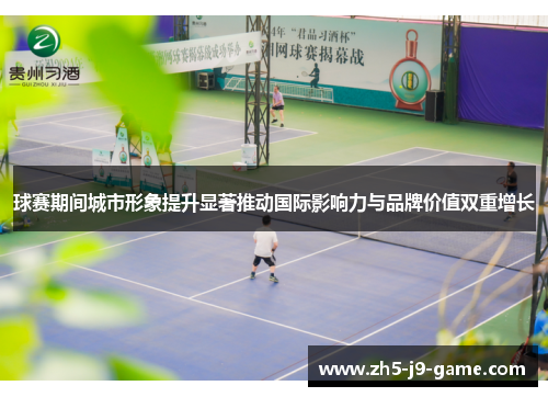 球赛期间城市形象提升显著推动国际影响力与品牌价值双重增长 球赛期间城市形象提升显著推动国际影响力与品牌价值双重增长