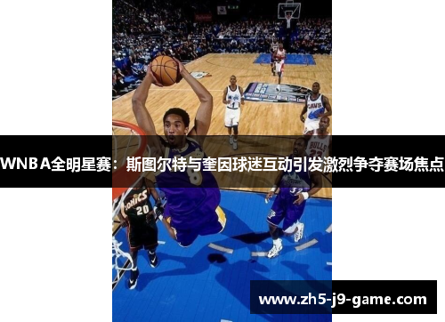 WNBA全明星赛:斯图尔特与奎因球迷互动引发激烈争夺赛场焦点 WNBA全明星赛:斯图尔特与奎因球迷互动引发激烈争夺赛场焦点