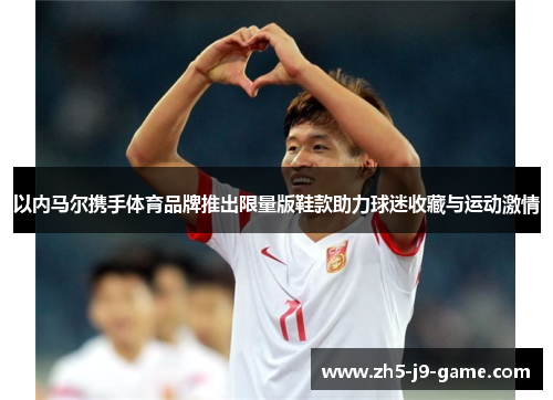 以内马尔携手体育品牌推出限量版鞋款助力球迷收藏与运动激情 以内马尔携手体育品牌推出限量版鞋款助力球迷收藏与运动激情