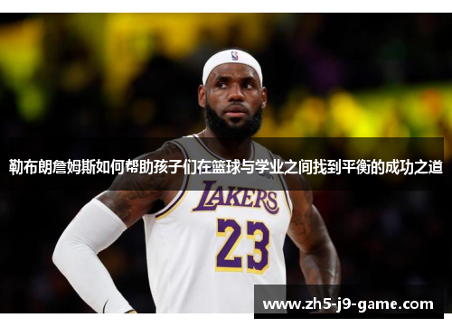 勒布朗詹姆斯如何帮助孩子们在篮球与学业之间找到平衡的成功之道 勒布朗詹姆斯如何帮助孩子们在篮球与学业之间找到平衡的成功之道