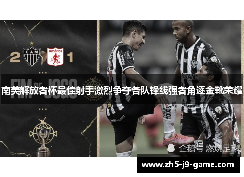 南美解放者杯最佳射手激烈争夺各队锋线强者角逐金靴荣耀 南美解放者杯最佳射手激烈争夺各队锋线强者角逐金靴荣耀