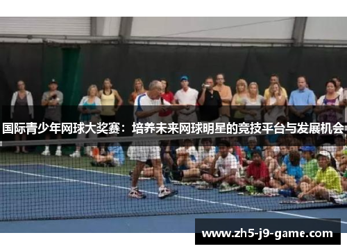 国际青少年网球大奖赛:培养未来网球明星的竞技平台与发展机会 国际青少年网球大奖赛:培养未来网球明星的竞技平台与发展机会