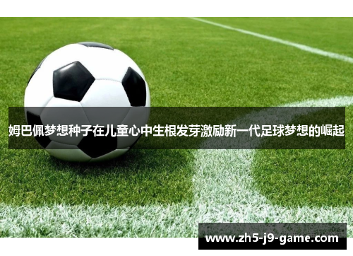 姆巴佩梦想种子在儿童心中生根发芽激励新一代足球梦想的崛起 姆巴佩梦想种子在儿童心中生根发芽激励新一代足球梦想的崛起