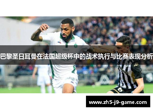巴黎圣日耳曼在法国超级杯中的战术执行与比赛表现分析 巴黎圣日耳曼在法国超级杯中的战术执行与比赛表现分析