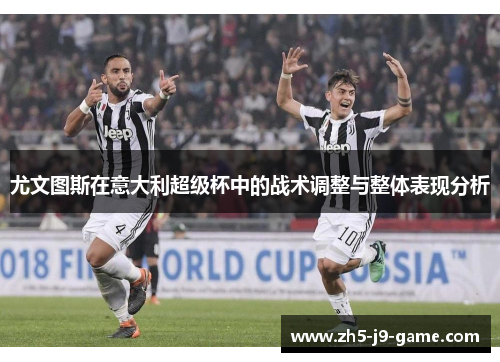 尤文图斯在意大利超级杯中的战术调整与整体表现分析 尤文图斯在意大利超级杯中的战术调整与整体表现分析