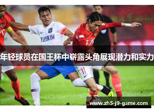 年轻球员在国王杯中崭露头角展现潜力和实力 年轻球员在国王杯中崭露头角展现潜力和实力