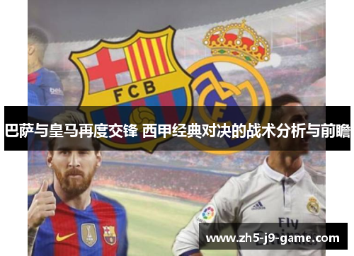 巴萨与皇马再度交锋 西甲经典对决的战术分析与前瞻 巴萨与皇马再度交锋 西甲经典对决的战术分析与前瞻