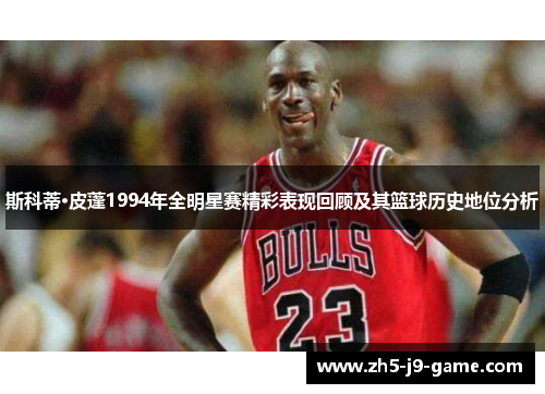 斯科蒂·皮蓬1994年全明星赛精彩表现回顾及其篮球历史地位分析 斯科蒂·皮蓬1994年全明星赛精彩表现回顾及其篮球历史地位分析