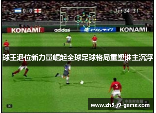 球王退位新力量崛起全球足球格局重塑谁主沉浮 球王退位新力量崛起全球足球格局重塑谁主沉浮