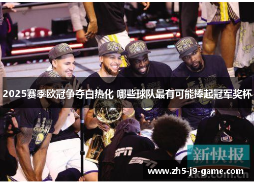 2025赛季欧冠争夺白热化 哪些球队最有可能捧起冠军奖杯 2025赛季欧冠争夺白热化 哪些球队最有可能捧起冠军奖杯
