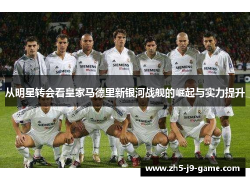 从明星转会看皇家马德里新银河战舰的崛起与实力提升 从明星转会看皇家马德里新银河战舰的崛起与实力提升