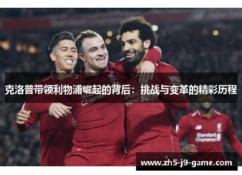 克洛普带领利物浦崛起的背后:挑战与变革的精彩历程 克洛普带领利物浦崛起的背后:挑战与变革的精彩历程