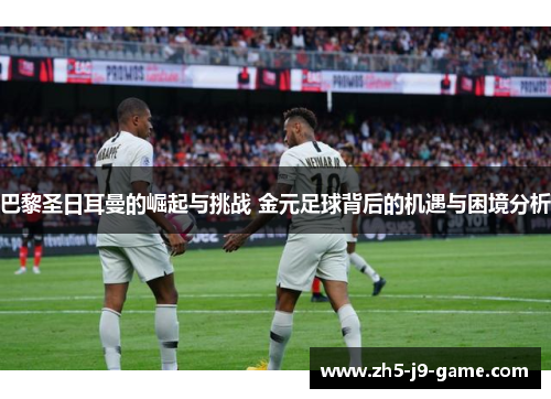 巴黎圣日耳曼的崛起与挑战 金元足球背后的机遇与困境分析 巴黎圣日耳曼的崛起与挑战 金元足球背后的机遇与困境分析