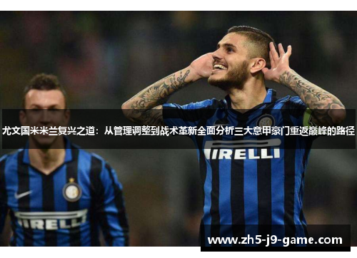 尤文国米米兰复兴之道:从管理调整到战术革新全面分析三大意甲豪门重返巅峰的路径 尤文国米米兰复兴之道:从管理调整到战术革新全面分析三大意甲豪门重返巅峰的路径