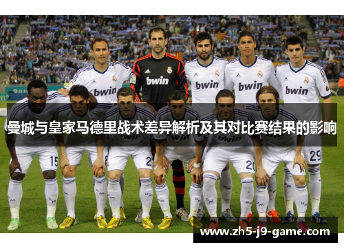 曼城与皇家马德里战术差异解析及其对比赛结果的影响 曼城与皇家马德里战术差异解析及其对比赛结果的影响