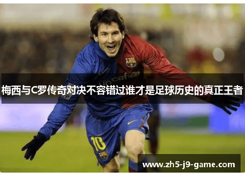 梅西与C罗传奇对决不容错过谁才是足球历史的真正王者 梅西与C罗传奇对决不容错过谁才是足球历史的真正王者