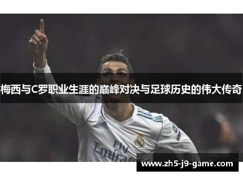 梅西与C罗职业生涯的巅峰对决与足球历史的伟大传奇 梅西与C罗职业生涯的巅峰对决与足球历史的伟大传奇