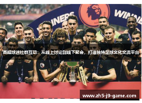 英超球迷社群互动:从线上讨论到线下聚会,打造独特足球文化交流平台 英超球迷社群互动:从线上讨论到线下聚会,打造独特足球文化交流平台