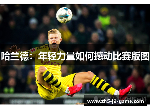 哈兰德:年轻力量如何撼动比赛版图 哈兰德:年轻力量如何撼动比赛版图
