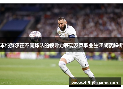 本纳赛尔在不同球队的领导力表现及其职业生涯成就解析 本纳赛尔在不同球队的领导力表现及其职业生涯成就解析