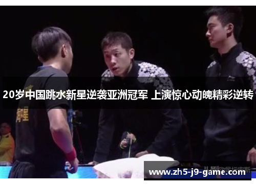 20岁中国跳水新星逆袭亚洲冠军 上演惊心动魄精彩逆转