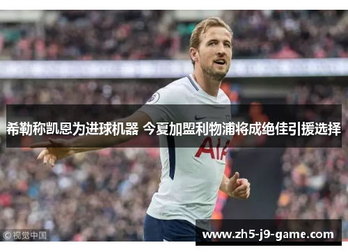 希勒称凯恩为进球机器 今夏加盟利物浦将成绝佳引援选择 希勒称凯恩为进球机器 今夏加盟利物浦将成绝佳引援选择