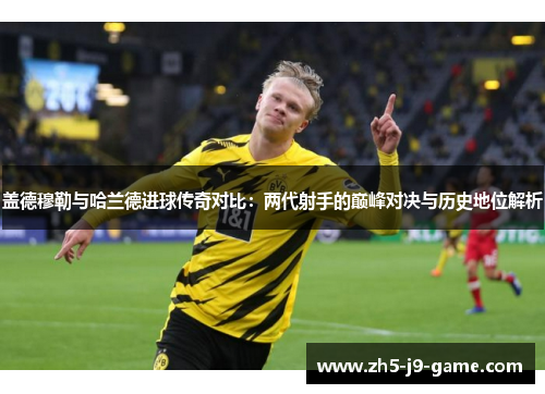 盖德穆勒与哈兰德进球传奇对比:两代射手的巅峰对决与历史地位解析 盖德穆勒与哈兰德进球传奇对比:两代射手的巅峰对决与历史地位解析