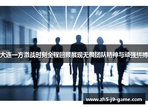 大连一方激战时刻全程回顾展现无畏团队精神与顽强拼搏 大连一方激战时刻全程回顾展现无畏团队精神与顽强拼搏