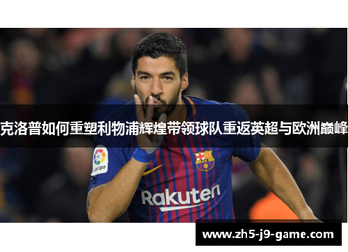 克洛普如何重塑利物浦辉煌带领球队重返英超与欧洲巅峰 克洛普如何重塑利物浦辉煌带领球队重返英超与欧洲巅峰