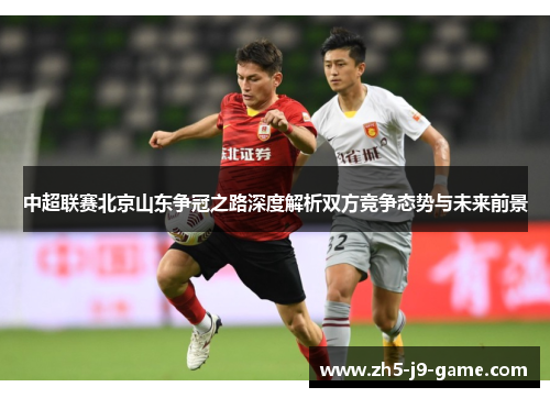 中超联赛北京山东争冠之路深度解析双方竞争态势与未来前景 中超联赛北京山东争冠之路深度解析双方竞争态势与未来前景