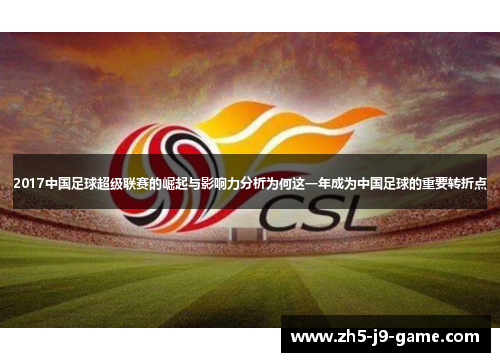 2017中国足球超级联赛的崛起与影响力分析为何这一年成为中国足球的重要转折点 2017中国足球超级联赛的崛起与影响力分析为何这一年成为中国足球的重要转折点