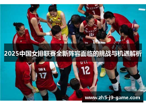 2025中国女排联赛全新阵容面临的挑战与机遇解析 2025中国女排联赛全新阵容面临的挑战与机遇解析