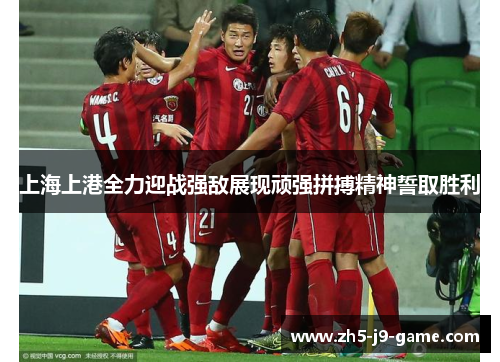 上海上港全力迎战强敌展现顽强拼搏精神誓取胜利 上海上港全力迎战强敌展现顽强拼搏精神誓取胜利