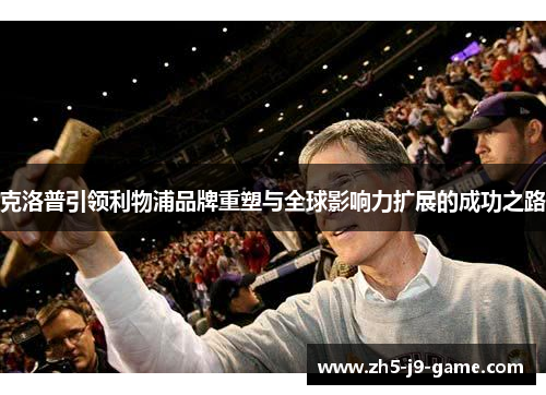 克洛普引领利物浦品牌重塑与全球影响力扩展的成功之路