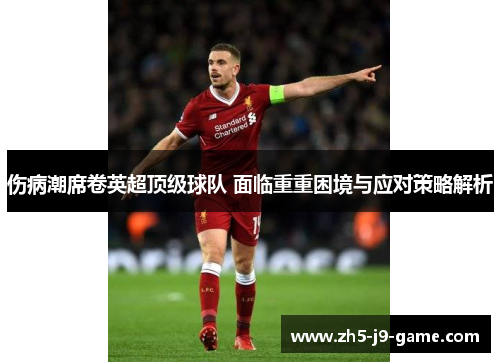 伤病潮席卷英超顶级球队 面临重重困境与应对策略解析 伤病潮席卷英超顶级球队 面临重重困境与应对策略解析