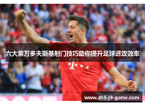 六大莱万多夫斯基射门技巧助你提升足球进攻效率 六大莱万多夫斯基射门技巧助你提升足球进攻效率