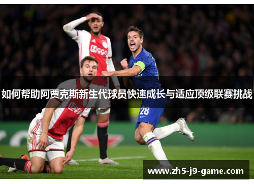 如何帮助阿贾克斯新生代球员快速成长与适应顶级联赛挑战 如何帮助阿贾克斯新生代球员快速成长与适应顶级联赛挑战