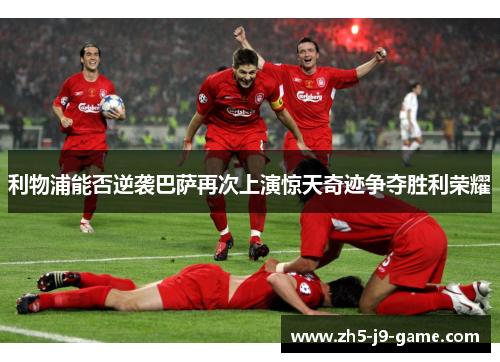 利物浦能否逆袭巴萨再次上演惊天奇迹争夺胜利荣耀 利物浦能否逆袭巴萨再次上演惊天奇迹争夺胜利荣耀